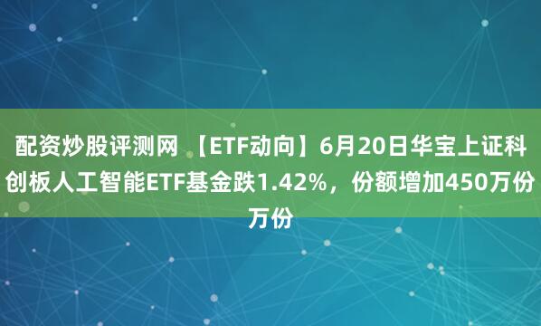 配资炒股评测网 【ETF动向】6月20日华宝上证科创板人工智能ETF基金跌1.42%，份额增加450万份