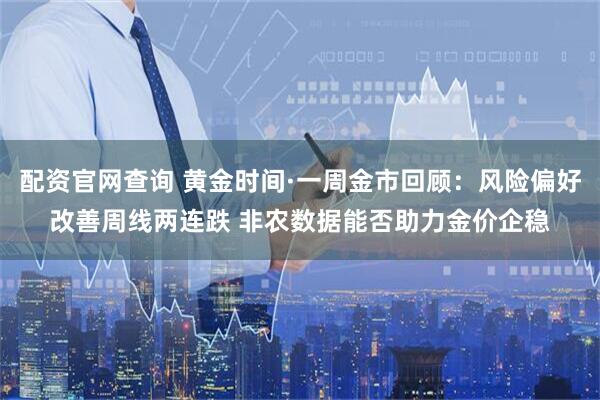 配资官网查询 黄金时间·一周金市回顾：风险偏好改善周线两连跌 非农数据能否助力金价企稳