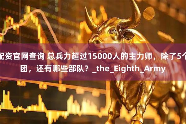 配资官网查询 总兵力超过15000人的主力师，除了5个团，还有哪些部队？_the_Eighth_Army