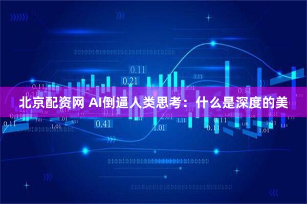 北京配资网 AI倒逼人类思考：什么是深度的美