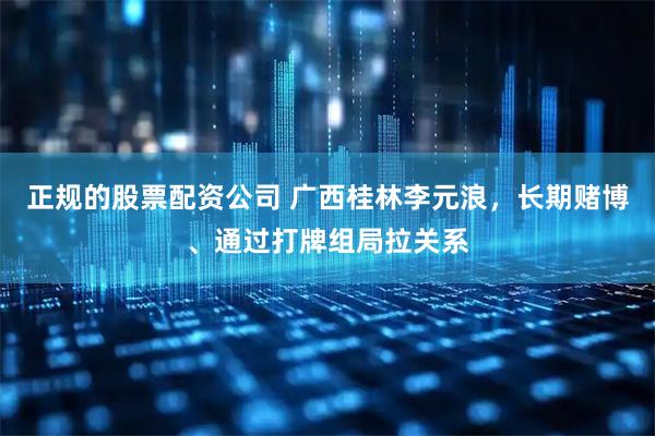 正规的股票配资公司 广西桂林李元浪，长期赌博、通过打牌组局拉关系