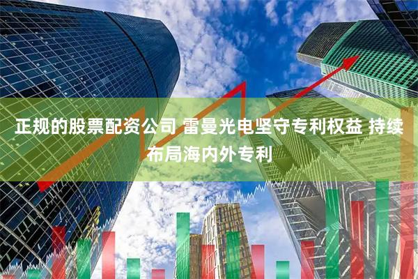 正规的股票配资公司 雷曼光电坚守专利权益 持续布局海内外专利