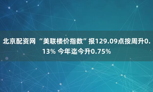 北京配资网 “美联楼价指数”报129.09点按周升0.13% 今年迄今升0.75%