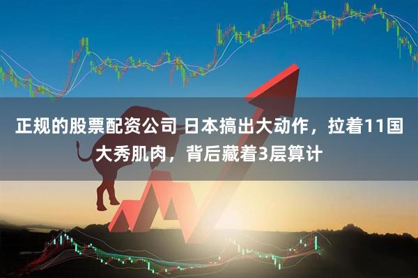 正规的股票配资公司 日本搞出大动作，拉着11国大秀肌肉，背后藏着3层算计