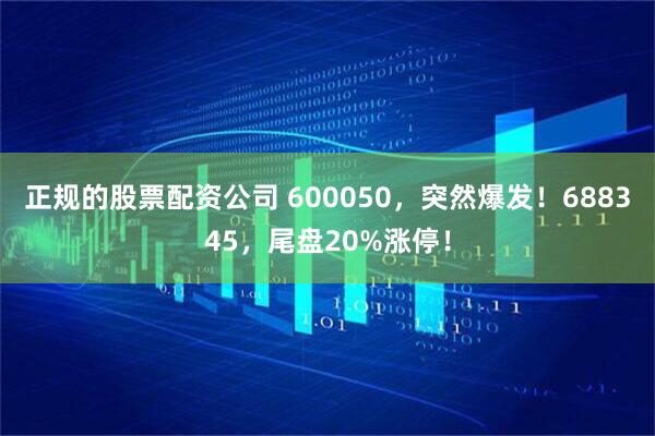 正规的股票配资公司 600050，突然爆发！688345，尾盘20%涨停！