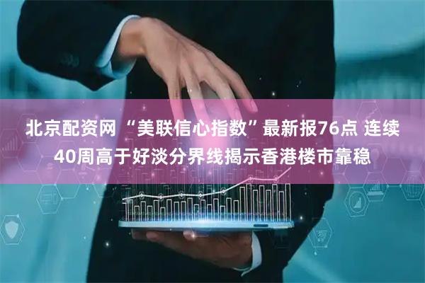 北京配资网 “美联信心指数”最新报76点 连续40周高于好淡分界线揭示香港楼市靠稳