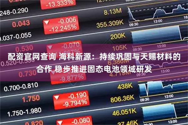 配资官网查询 海科新源：持续巩固与天赐材料的合作 稳步推进固态电池领域研发