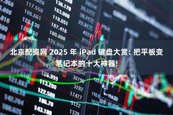 北京配资网 2025 年 iPad 键盘大赏: 把平板变笔记本的十大神器!