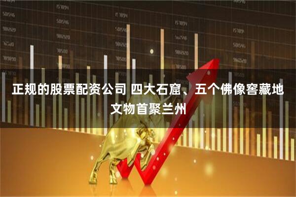 正规的股票配资公司 四大石窟、五个佛像窖藏地文物首聚兰州