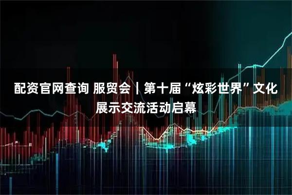 配资官网查询 服贸会｜第十届“炫彩世界”文化展示交流活动启幕