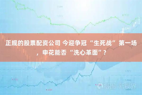 正规的股票配资公司 今迎争冠 “生死战” 第一场，申花能否 “洗心革面”？