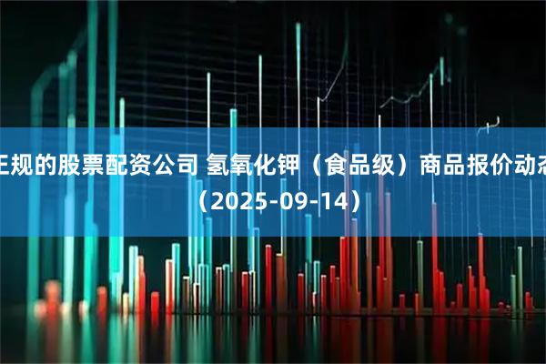 正规的股票配资公司 氢氧化钾（食品级）商品报价动态（2025-09-14）