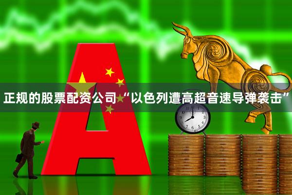 正规的股票配资公司 “以色列遭高超音速导弹袭击”