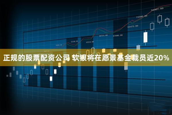 正规的股票配资公司 软银将在愿景基金裁员近20%