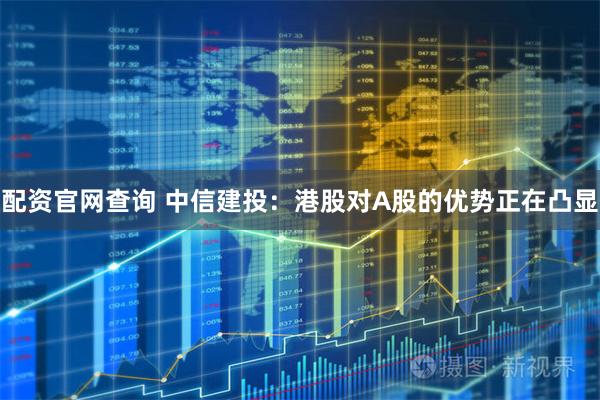 配资官网查询 中信建投：港股对A股的优势正在凸显