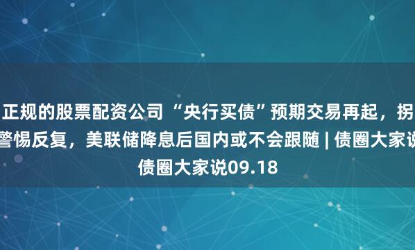 正规的股票配资公司 “央行买债”预期交易再起，拐点临近警惕反复，美联储降息后国内或不会跟随 | 债圈大家说09.18