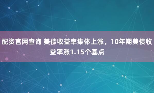 配资官网查询 美债收益率集体上涨，10年期美债收益率涨1.15个基点