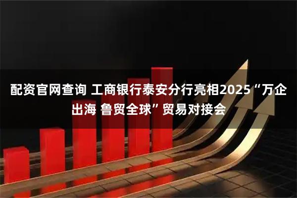 配资官网查询 工商银行泰安分行亮相2025“万企出海 鲁贸全球”贸易对接会