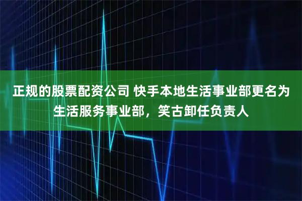 正规的股票配资公司 快手本地生活事业部更名为生活服务事业部，笑古卸任负责人