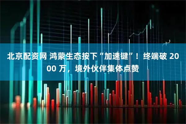 北京配资网 鸿蒙生态按下“加速键”！终端破 2000 万，境外伙伴集体点赞
