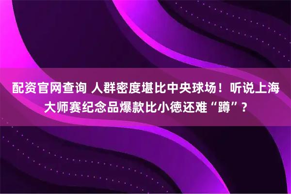 配资官网查询 人群密度堪比中央球场！听说上海大师赛纪念品爆款比小徳还难“蹲”？