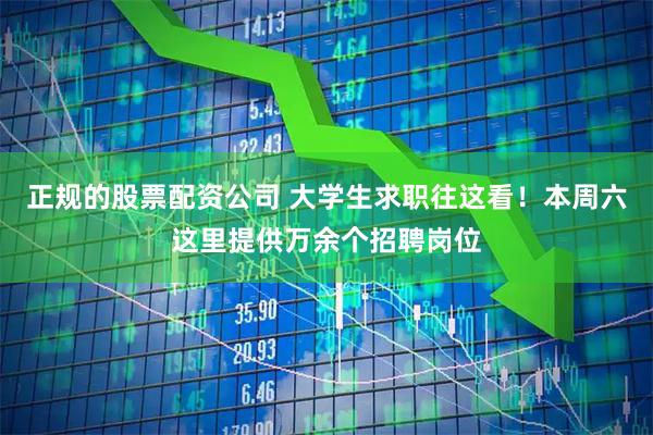 正规的股票配资公司 大学生求职往这看！本周六这里提供万余个招聘岗位