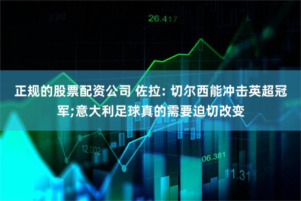 正规的股票配资公司 佐拉: 切尔西能冲击英超冠军;意大利足球真的需要迫切改变