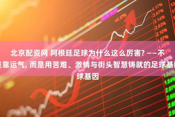 北京配资网 阿根廷足球为什么这么厉害? ——不是靠运气, 而是用苦难、激情与街头智慧铸就的足球基因