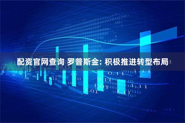 配资官网查询 罗普斯金: 积极推进转型布局