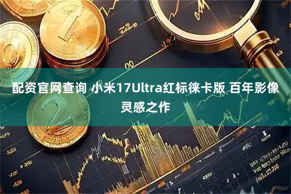 配资官网查询 小米17Ultra红标徕卡版 百年影像灵感之作