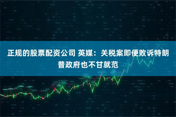 正规的股票配资公司 英媒：关税案即便败诉　特朗普政府也不甘就范