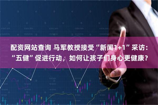 配资网站查询 马军教授接受“新闻1+1”采访：“五健”促进行动，如何让孩子们身心更健康？