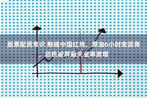股票配资常识 触碰中国红线，原油6小时变沥青，总统被屏蔽失业率激增