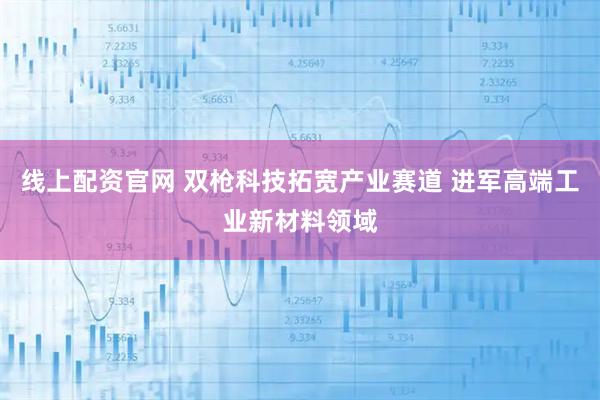 线上配资官网 双枪科技拓宽产业赛道 进军高端工业新材料领域