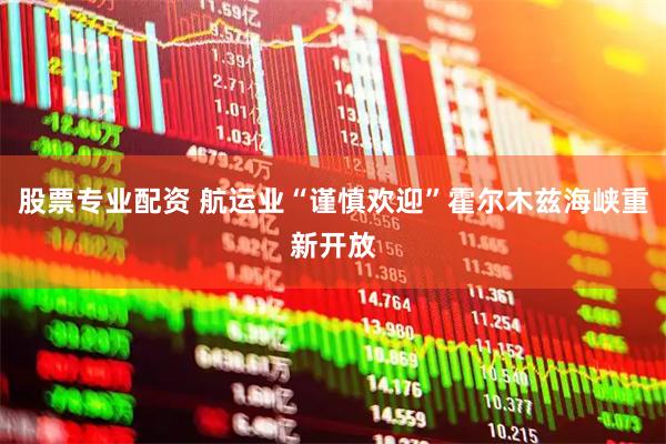 股票专业配资 航运业“谨慎欢迎”霍尔木兹海峡重新开放