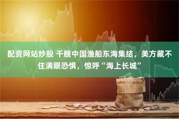 配资网站炒股 千艘中国渔船东海集结，美方藏不住满眼恐惧，惊呼“海上长城”