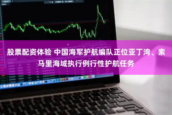 股票配资体验 中国海军护航编队正位亚丁湾、索马里海域执行例行性护航任务