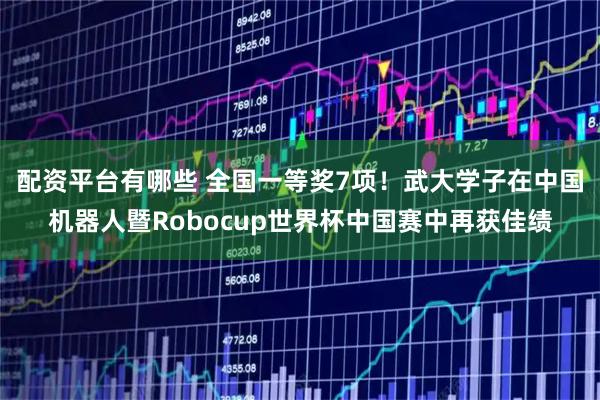 配资平台有哪些 全国一等奖7项！武大学子在中国机器人暨Robocup世界杯中国赛中再获佳绩