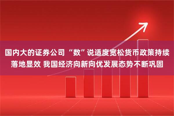 国内大的证券公司 “数”说适度宽松货币政策持续落地显效 我国经济向新向优发展态势不断巩固