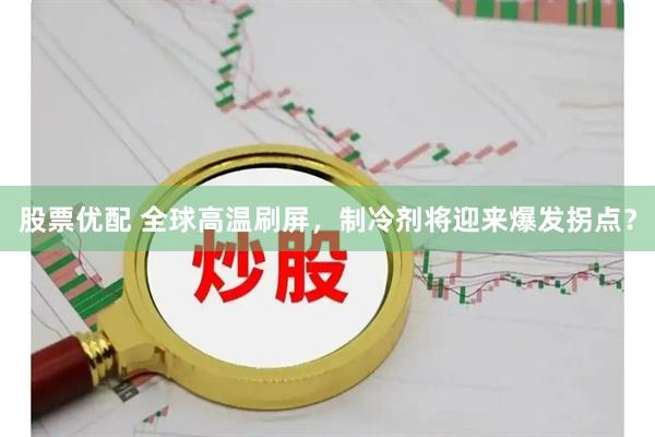 股票优配 全球高温刷屏，制冷剂将迎来爆发拐点？