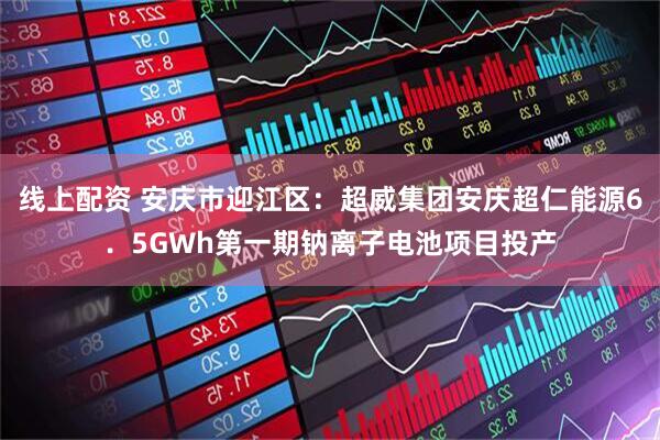 线上配资 安庆市迎江区：超威集团安庆超仁能源6．5GWh第一期钠离子电池项目投产