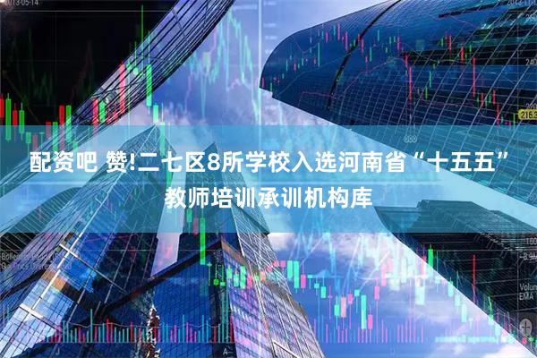 配资吧 赞!二七区8所学校入选河南省“十五五”教师培训承训机构库